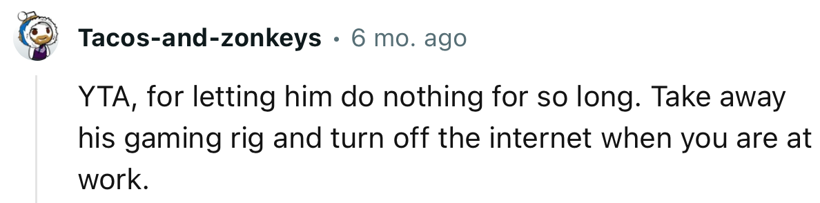 “Take away his gaming rig and turn off the internet when you are at work.”