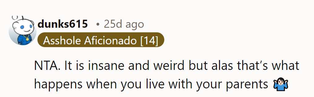 NTA. It’s insane and weird, but that’s the reality of living with parents. 🤷‍♂️