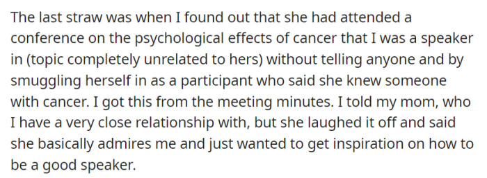 The breaking point for OP was discovering the sister's sneaky attendance at their unrelated conference by pretending to have a cancer connection, which the mom dismissed as mere admiration for OP's speaking abilities.