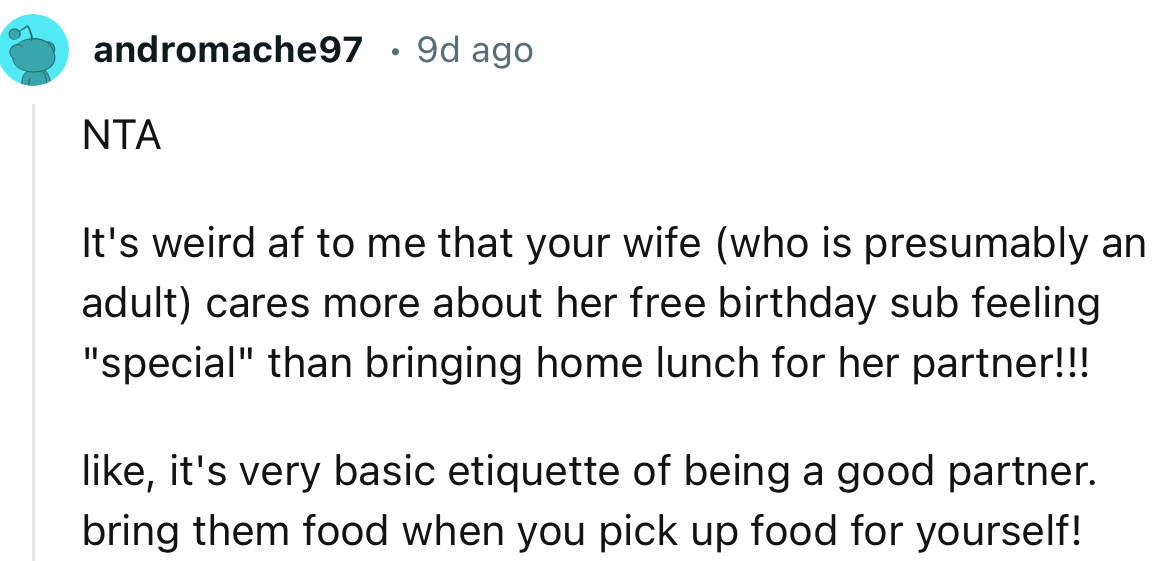 “NTA. It's very basic etiquette of being a good partner. Bring them food when you pick up food for yourself!”