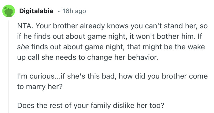 “NTA. Your brother already knows you can't stand her, so if he finds out about game night, it won't bother him.”