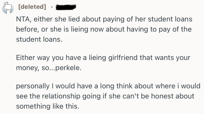 “NTA, either she lied about paying of her student loans before, or she is lieing now about having to pay of the student loans.”