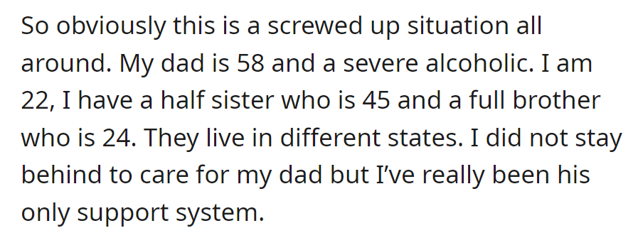OP, 22, is the primary support for their 58-year-old alcoholic father, while having a half-sister (45) and full brother (24) in different states.