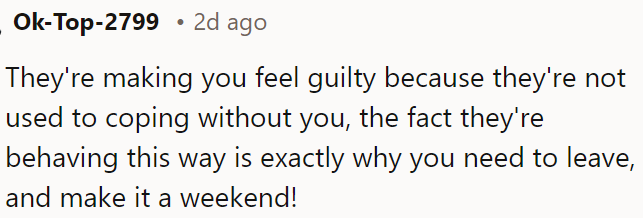 They're making OP feel guilty because they can't cope without her, which is precisely why she needs to leave for the weekend.