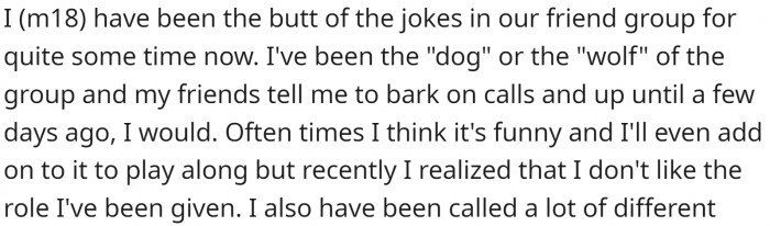 OP has been the butt of the jokes in the friend group for some time now, to the point of being asked to bark on calls and go by various nicknames.