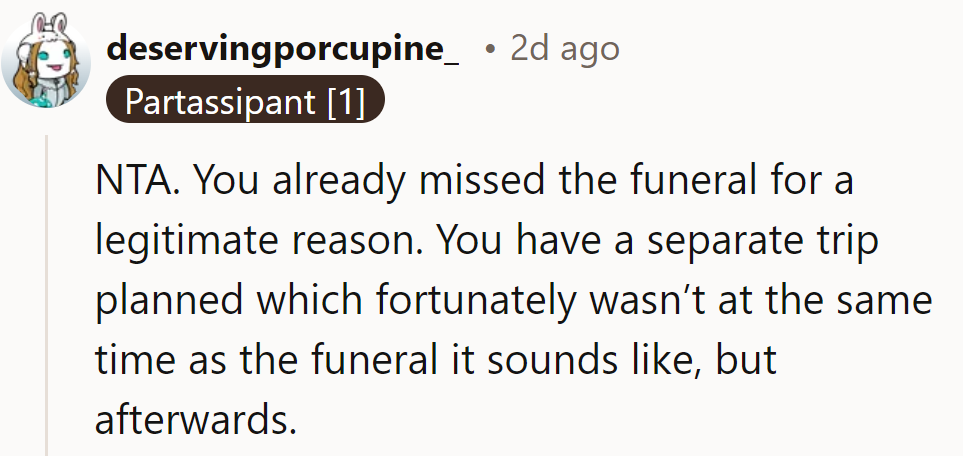 NTA. Missed the funeral for a legitimate reason; trip planned later. Timing worked out—travel on!