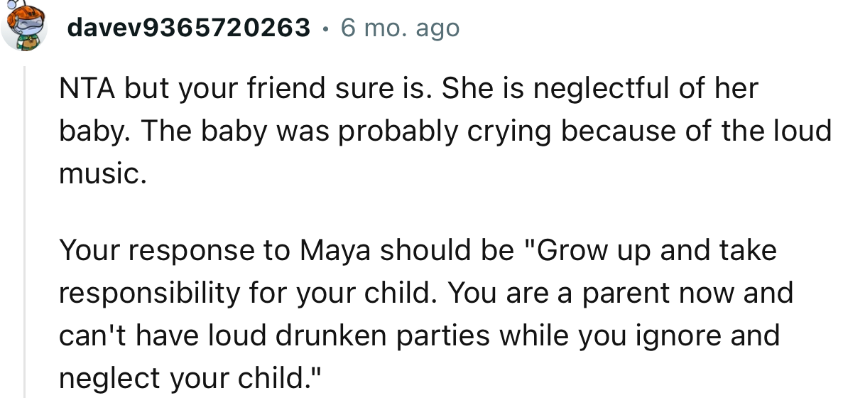 “NTA but your friend sure is. She is neglectful of her baby. The baby was probably crying because of the loud music.”