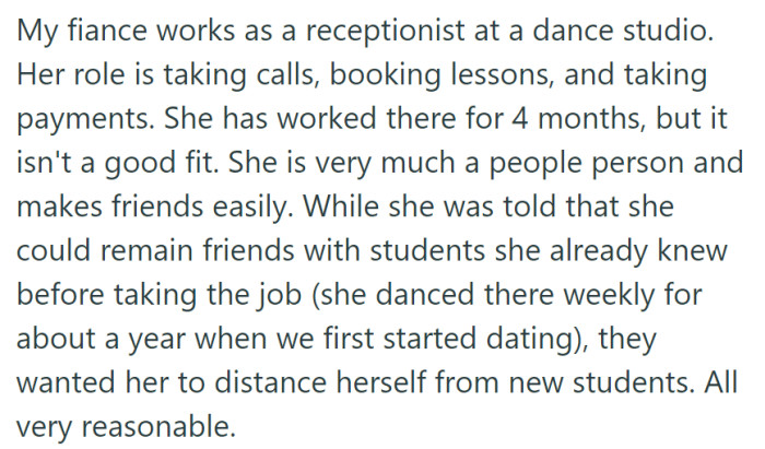 OP's fiance, a naturally outgoing person, has worked at the dance studio for four months but finds it challenging to maintain distance from new students, which doesn't align with her friendly disposition.