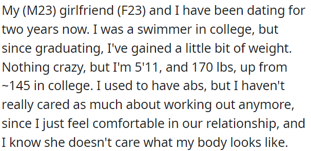 OP has been dating his girlfriend for two years. He used to be a swimmer in college but has gained some weight since then. He's lost his abs but feels comfortable in the relationship because he knows his girlfriend doesn't care about his body appearance anymore.