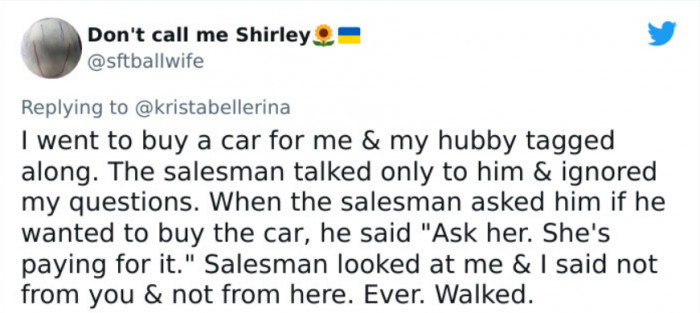 10. Her husband tagged along with her while she was car shopping; the salesman pitched to the husband only, and they walked away