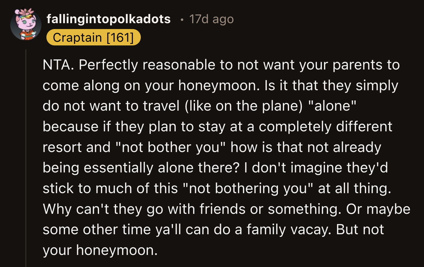 The commenters were supportive of OP's decision, stating it was reasonable not to want their parents around during their honeymoon.