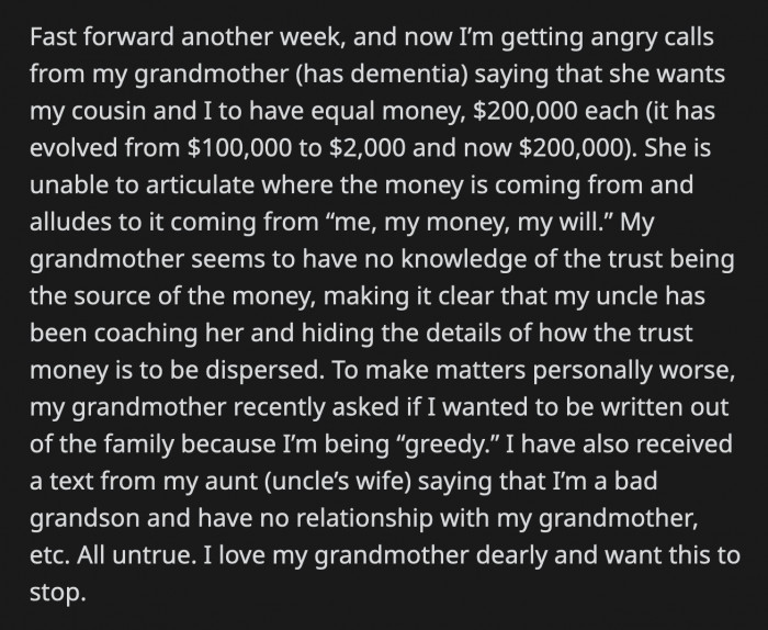 She also asked OP if he wanted to be cut out from their family because of his greed. Additionally, his uncle's wife joined in on the harassment, calling OP a bad grandson who has no real relationship with his grandmother.