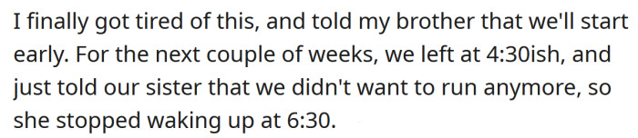 The OP and his brother started leaving earlier for their runs so their sister couldn't come.