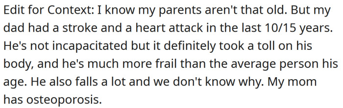 In an edit, the OP explained that her dad has had a stroke and a heart attack, and her mom has osteoporosis.