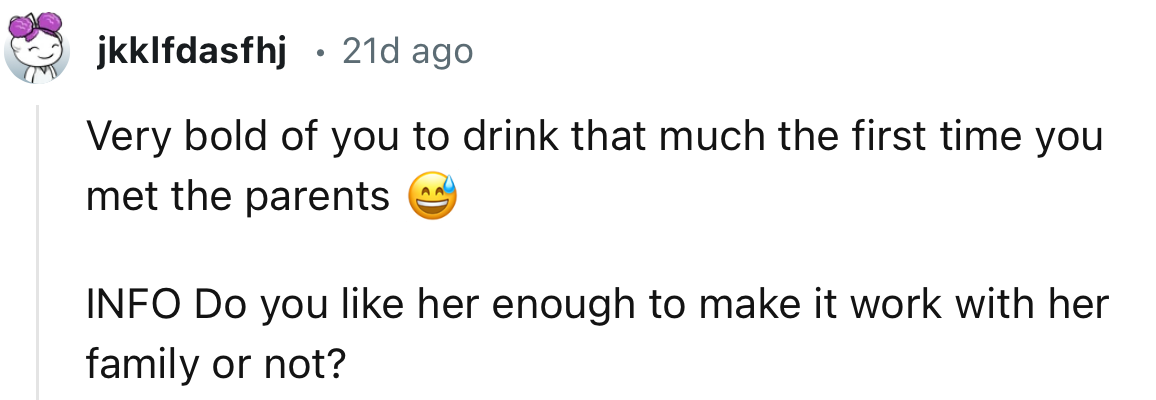 “Very bold of you to drink that much the first time you met the parents.”