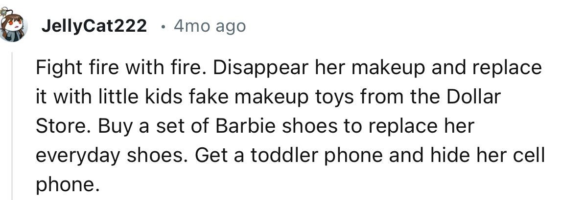 “Fight fire with fire. Disappear her makeup and replace it with little kids fake makeup toys from the Dollar Store.”