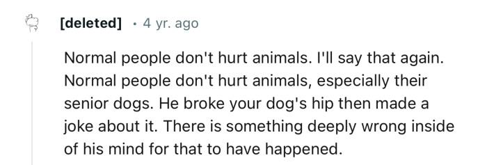 “He broke your dog's hip then made a joke about it. There is something deeply wrong inside of his mind.”