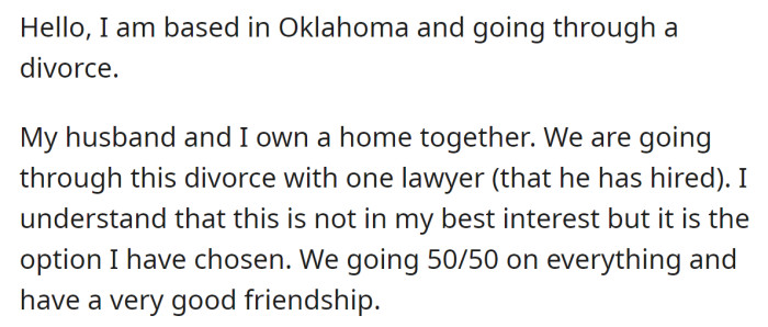 The OP and her husband had hired one lawyer for divorce and wanted to split 50/50 of their shared property: