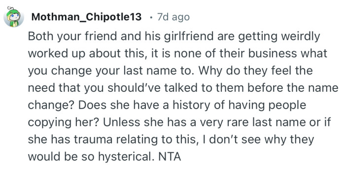 “Both your friend and his girlfriend are getting weirdly worked up about this, it is none of their business what you change your last name to.”