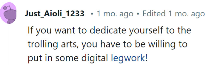 Trolling is a digital sport that requires finesse, patience, and a touch of creativity. Keep those digital legs strong!