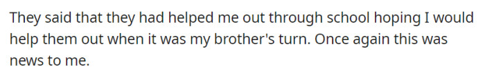 The parents mentioned helping OP during his schooling with the expectation of reciprocation for their brother's education, which came as a surprise.
