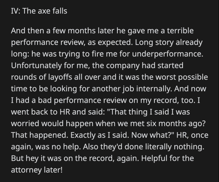 He gave her a negative performance review, as she had predicted. Their company was laying off employees at that time, so things didn't bode well for her. OP sent another email to HR to remind them of her boss's unfair treatment of her.