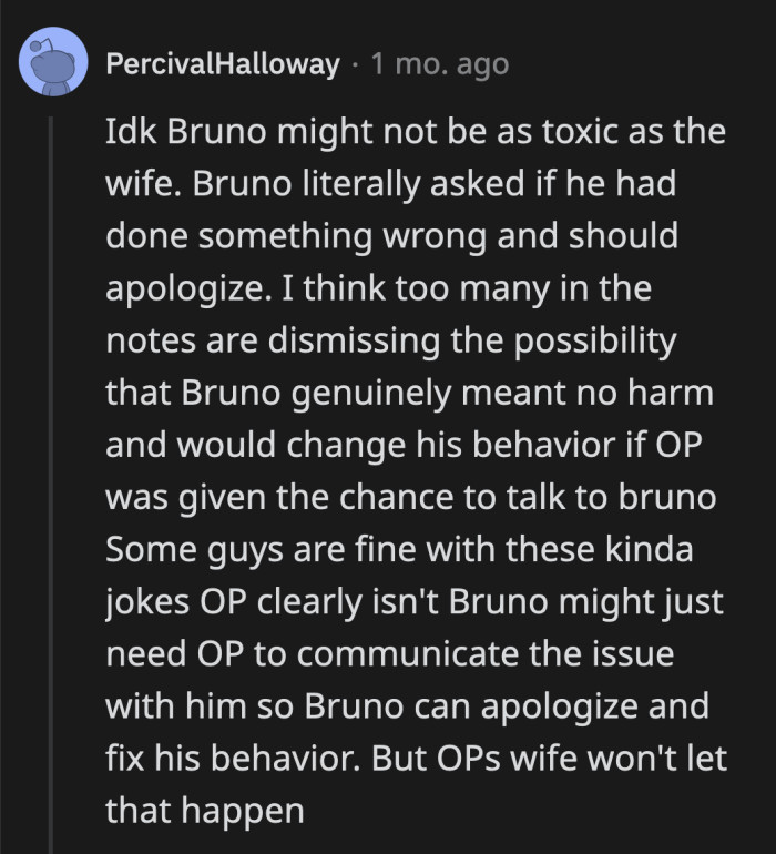 Bruno is aware that he did something wrong and tried to reach out. What OP's wife is doing is not at all helpful. Her refusal to accept OP's explanations is doing more harm than good.