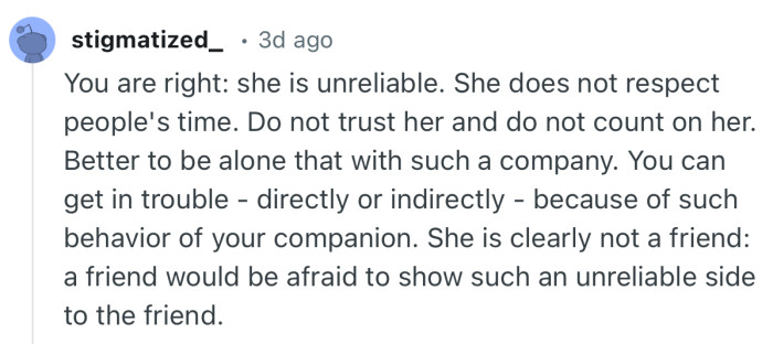“You are right: she is unreliable. She does not respect people's time. Do not trust her and do not count on her.”