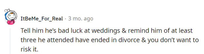 Bringing up his wedding track record might just be the winning argument for keeping him off the guest list! Who needs a wedding jinx, anyway?