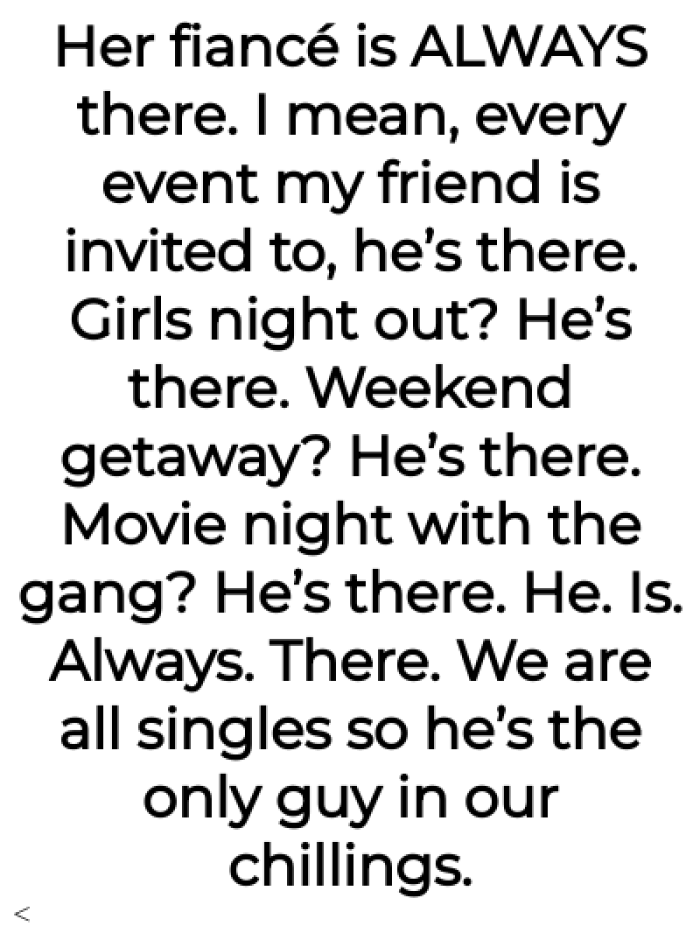 OP says that the fiancé is always there and that he doesn't seem to let the friend have any time by herself or with her friends alone.