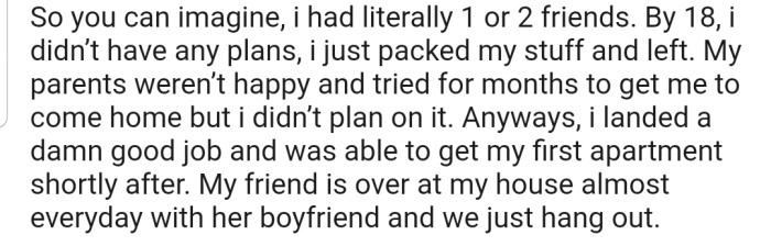 OP left the house at 18, landed a good job, and was able to get her own apartment. She also explained that her friend is over most of the time with her boyfriend.