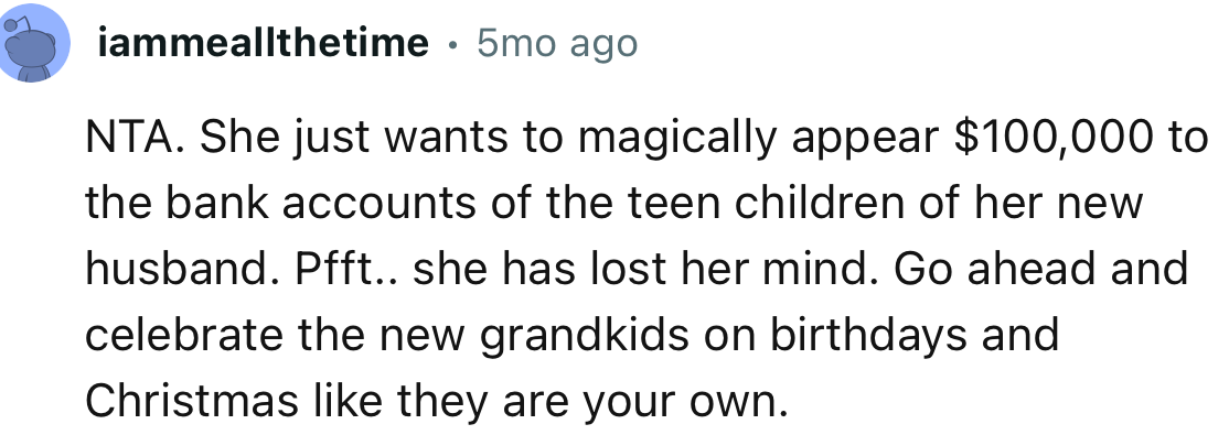 “NTA. She just wants $100,000 to magically appear in the bank accounts of the teen children of her new husband.”