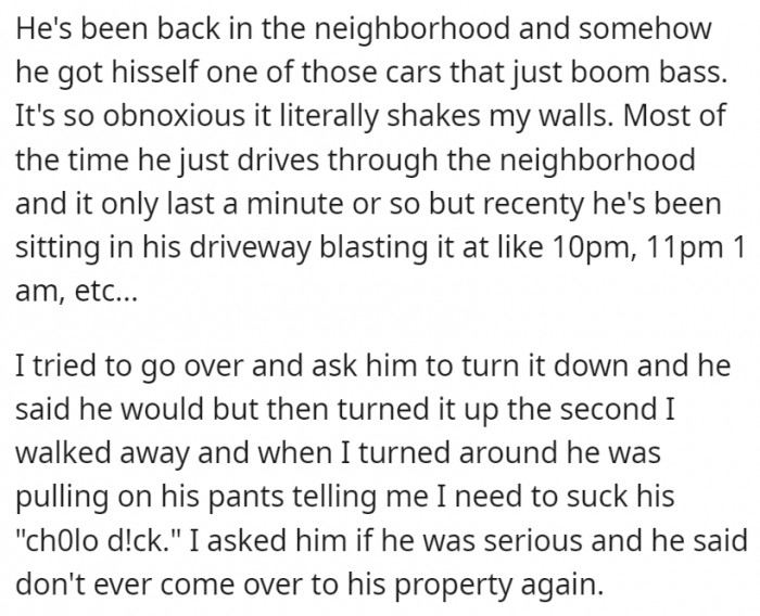 The problem all started when OP politely asked the neighbor to turn down his car music and was met with a crude response.