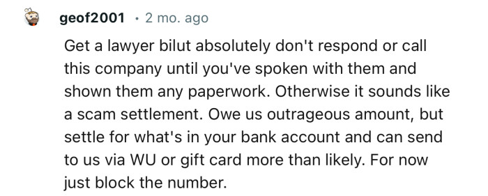 “Get a lawyer. Don’t respond or call this company until you've spoken with them and shown them any paperwork.”