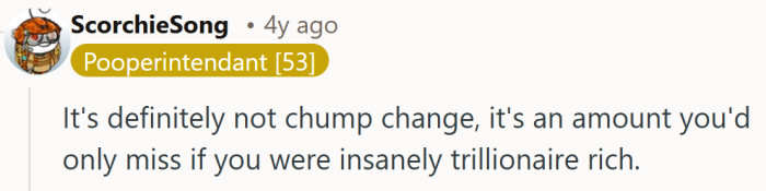 It captures the scale perfectly, because for most people this amount would shake their entire future.