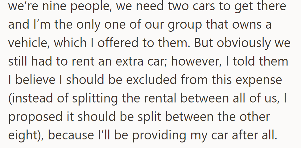 OP offered his car for the trip and suggested the rental cost of a second car be split among the other eight, excluding himself.