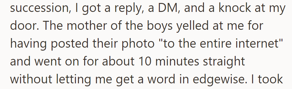 Reply, DM, and door knock within 30 seconds. The boys' mother yelled about the internet photo, monopolizing the conversation for 10 minutes.