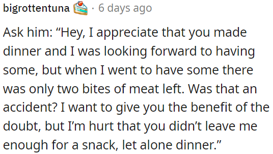 OP should tell him that she appreciated him making dinner, but that there were only two bites of meat left when she went to have some.