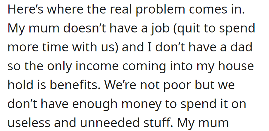 Mom quit her job to spend time with OP; the household relies on benefits, limiting spending on unnecessary items.