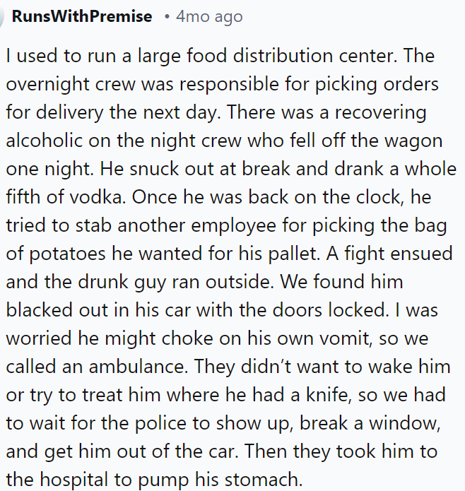 A night crew member, a recovering alcoholic, relapsed, drank a fifth of vodka, caused a fight, and was found unconscious in his locked car, leading to police intervention to get him to the hospital.