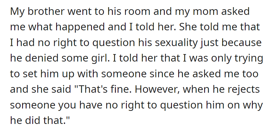 Mom scolded OP for questioning brother's sexuality after rejection, saying it's not their place.