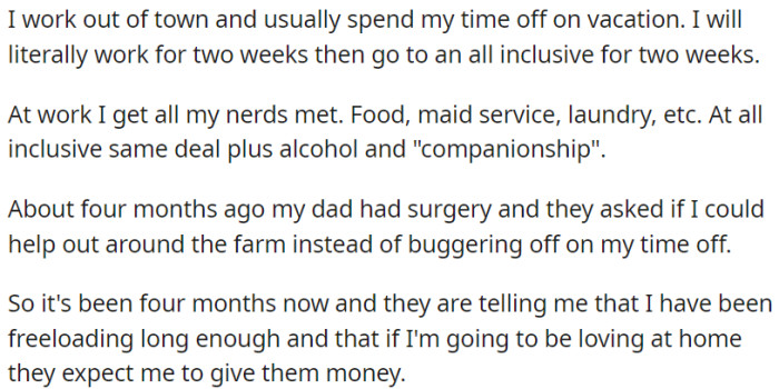 OP usually works away from home and enjoys vacations during his time off. However, he had to help on his family's farm due to his father's surgery. After four months of assistance, his family now expects financial contributions and no longer considers it freeloading.