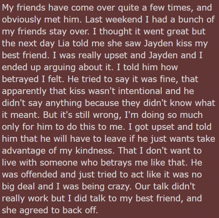 Her friends met him a few times because they would sometimes visit her place. The morning after her friends came over, Lia– the daughter – told OP that Jayden kissed OP’s best friend. In some way shape or form, OP felt betrayed.