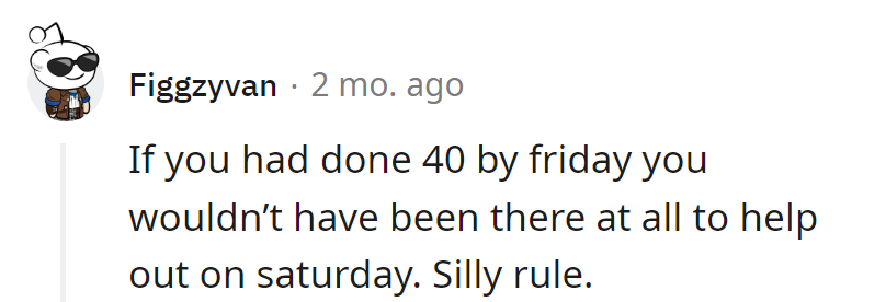 40 hours by Friday means Saturday help is like asking for seconds before serving the main course. Silly rules, indeed!