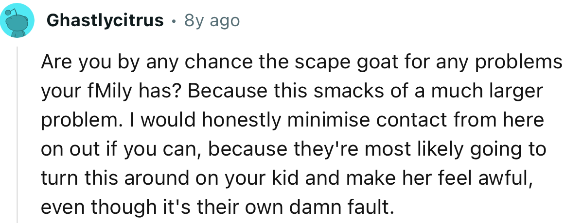 “Are you by any chance the scapegoat for any problems your family has? Because this smacks of a much larger problem.”