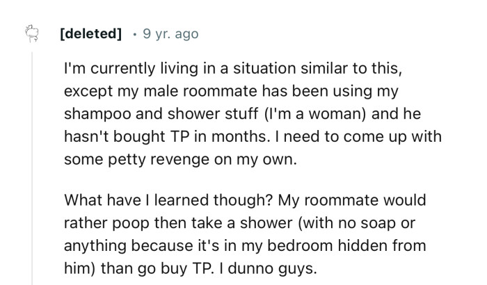 “My male roommate has been using my shampoo and shower stuff, and he hasn't bought TP in months.”