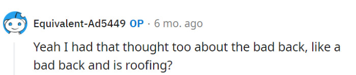 Bad back and roofing—that's like a comedy act in the making! Maybe they're secret acrobats on the side.