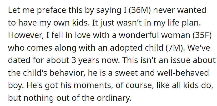 OP, not wanting kids, is in a 3-year relationship with a woman and her adopted 7-year-old. The child is well-behaved, but the man is adjusting to unexpected parenthood.