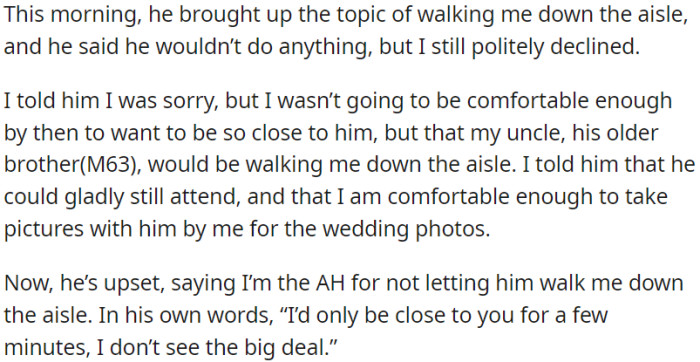 OP is preparing for the wedding, and when her father proposes to accompany her down the aisle, she politely declines the offer, expressing a preference for her uncle instead.