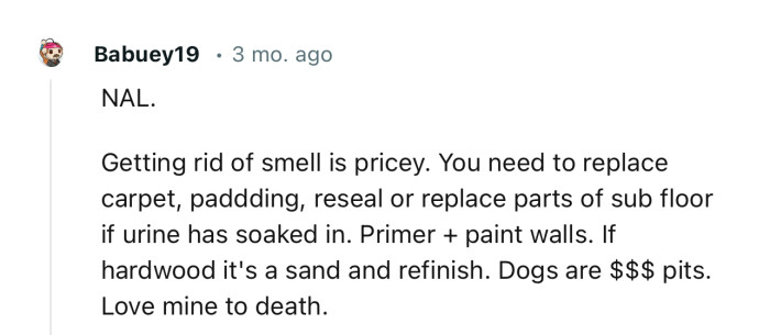 “Getting rid of smell is pricey. You need to replace carpet, padding, reseal, etc…”